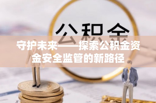 隆化守护未来——探索公积金资金安全监管的新路径