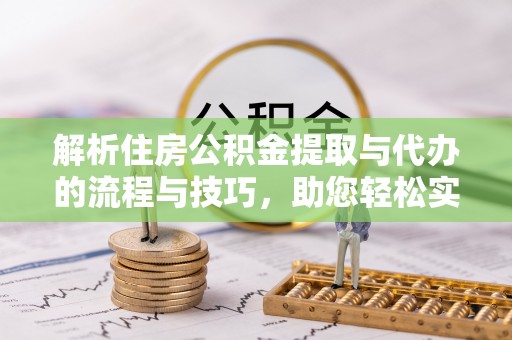 隆化解析住房公积金提取与代办的流程与技巧，助您轻松实现资金流动