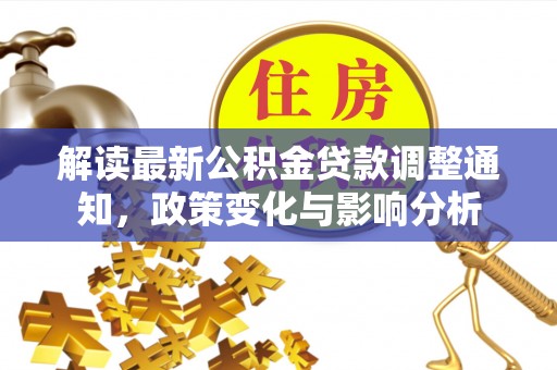 隆化解读最新公积金贷款调整通知，政策变化与影响分析