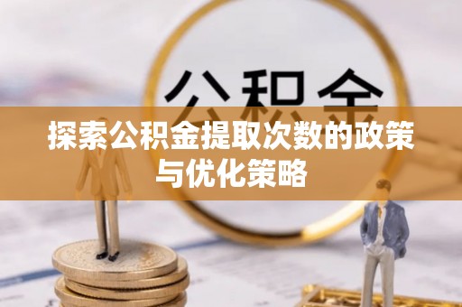 隆化探索公积金提取次数的政策与优化策略