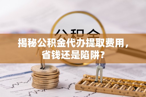 隆化揭秘公积金代办提取费用，省钱还是陷阱？