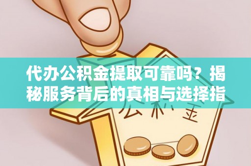 隆化代办公积金提取可靠吗？揭秘服务背后的真相与选择指南