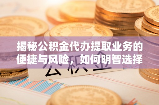 隆化揭秘公积金代办提取业务的便捷与风险，如何明智选择？