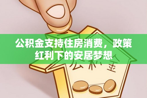隆化公积金支持住房消费，政策红利下的安居梦想