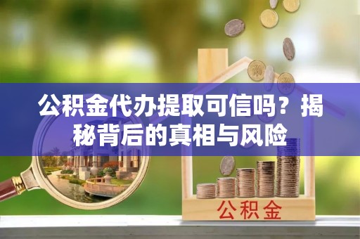 隆化公积金代办提取可信吗？揭秘背后的真相与风险
