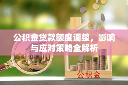 隆化公积金贷款额度调整，影响与应对策略全解析