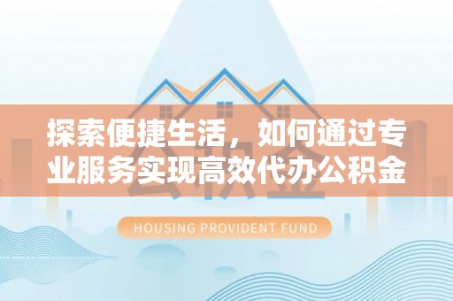 隆化探索便捷生活，如何通过专业服务实现高效代办公积金提取