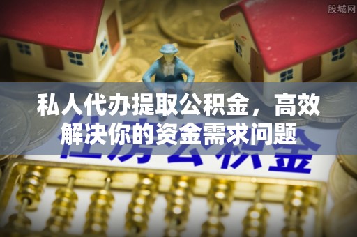 隆化私人代办提取公积金，高效解决你的资金需求问题