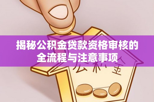 隆化揭秘公积金贷款资格审核的全流程与注意事项