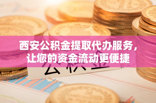 隆化西安公积金提取代办服务，让您的资金流动更便捷