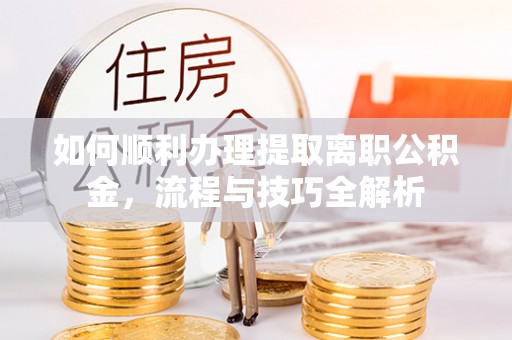 隆化如何顺利办理提取离职公积金，流程与技巧全解析