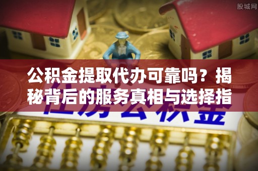 隆化公积金提取代办可靠吗？揭秘背后的服务真相与选择指南