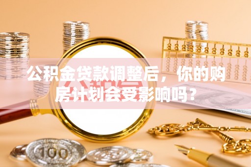 隆化公积金贷款调整后，你的购房计划会受影响吗？