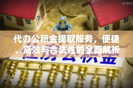 隆化代办公积金提取服务，便捷、高效与合法性的全面解析