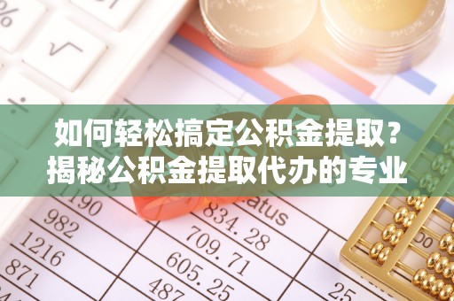 隆化如何轻松搞定公积金提取？揭秘公积金提取代办的专业服务