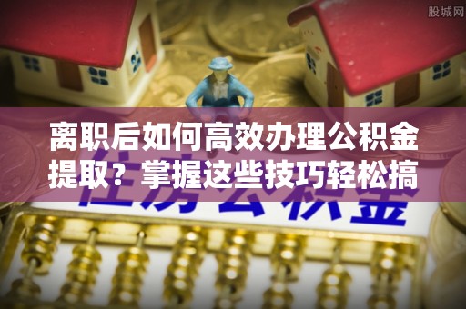 隆化离职后如何高效办理公积金提取？掌握这些技巧轻松搞定