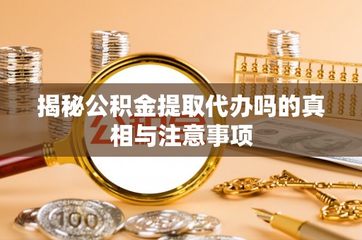 隆化揭秘公积金提取代办吗的真相与注意事项