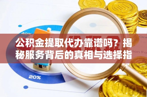 隆化公积金提取代办靠谱吗？揭秘服务背后的真相与选择指南