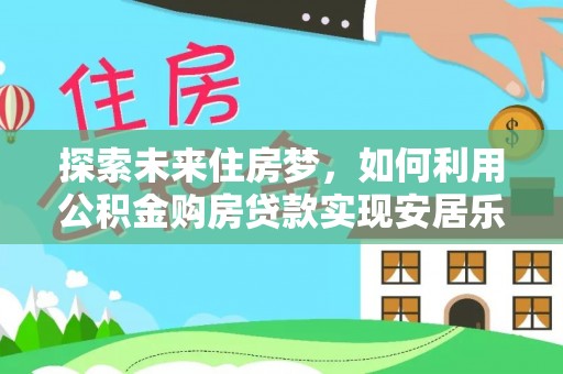隆化探索未来住房梦，如何利用公积金购房贷款实现安居乐业