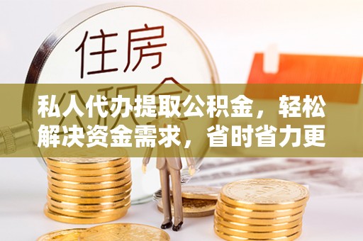 隆化私人代办提取公积金，轻松解决资金需求，省时省力更高效