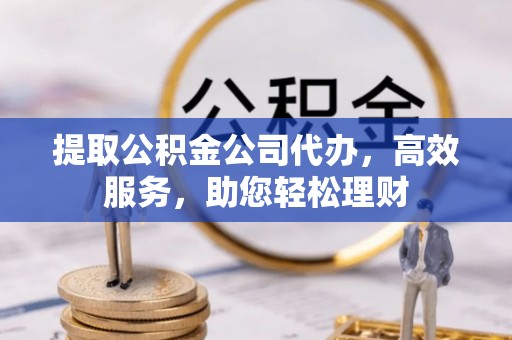隆化提取公积金公司代办，高效服务，助您轻松理财