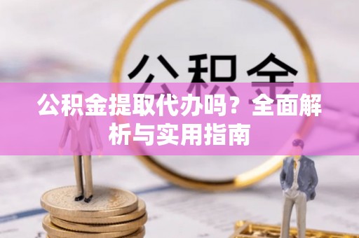 隆化公积金提取代办吗？全面解析与实用指南