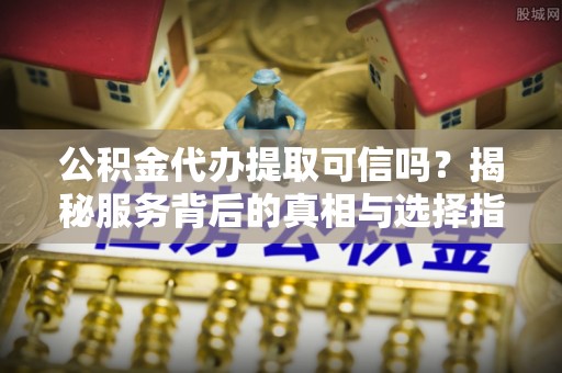 隆化公积金代办提取可信吗？揭秘服务背后的真相与选择指南