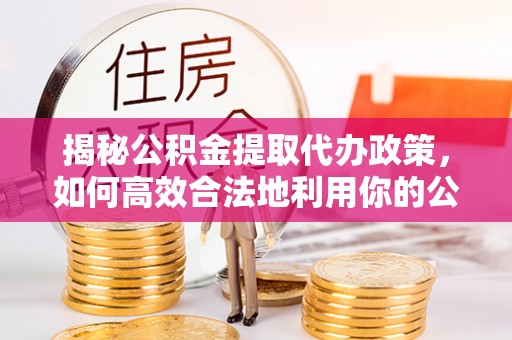 隆化揭秘公积金提取代办政策，如何高效合法地利用你的公积金
