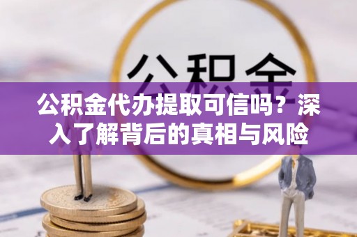 隆化公积金代办提取可信吗？深入了解背后的真相与风险