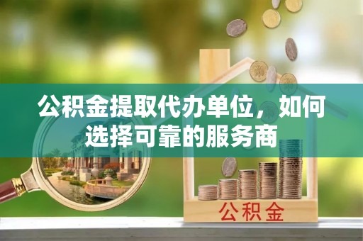隆化公积金提取代办单位，如何选择可靠的服务商