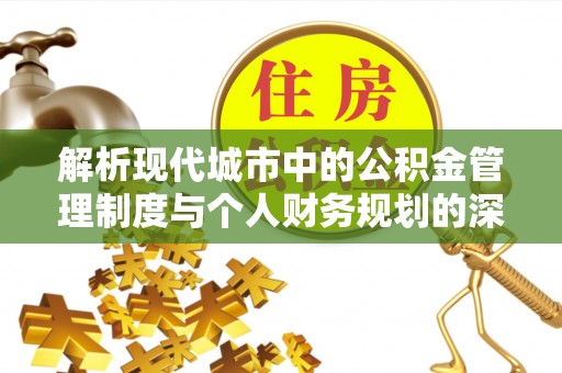 隆化解析现代城市中的公积金管理制度与个人财务规划的深度关联