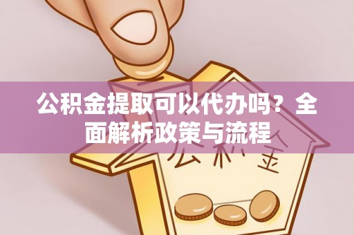 隆化公积金提取可以代办吗？全面解析政策与流程