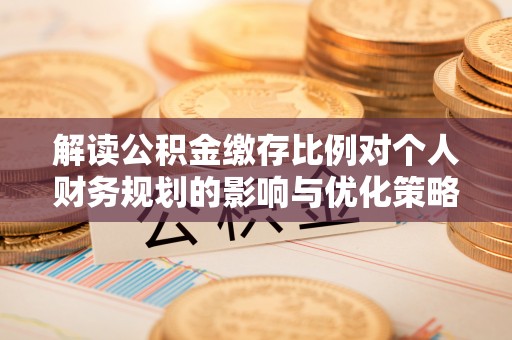 隆化解读公积金缴存比例对个人财务规划的影响与优化策略