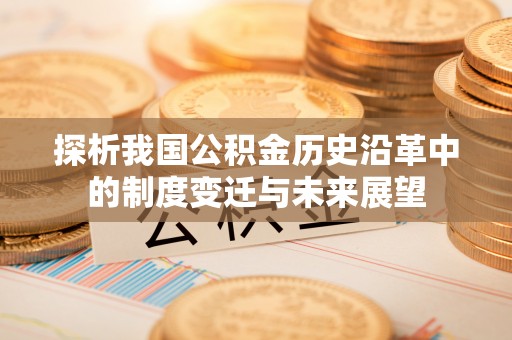 隆化探析我国公积金历史沿革中的制度变迁与未来展望