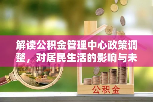 隆化解读公积金管理中心政策调整，对居民生活的影响与未来展望