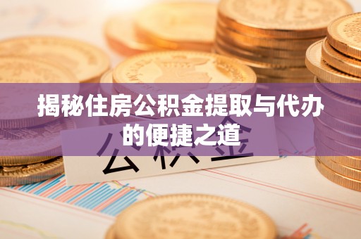 隆化揭秘住房公积金提取与代办的便捷之道