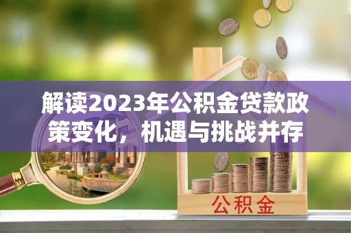 隆化解读2023年公积金贷款政策变化，机遇与挑战并存