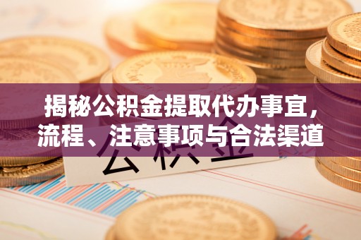 隆化揭秘公积金提取代办事宜，流程、注意事项与合法渠道