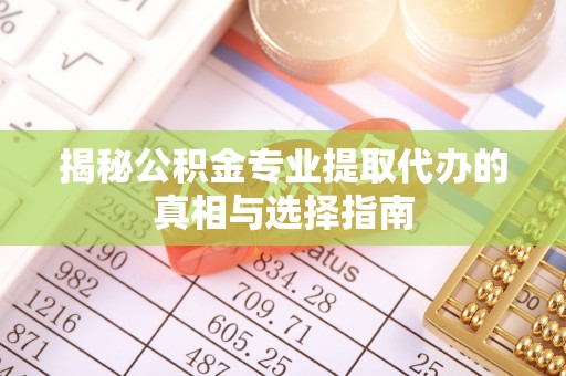 隆化揭秘公积金专业提取代办的真相与选择指南