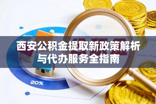 隆化西安公积金提取新政策解析与代办服务全指南
