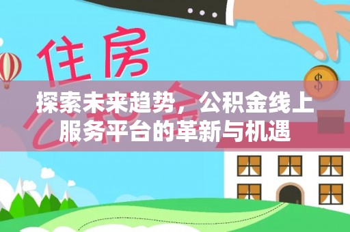 隆化探索未来趋势，公积金线上服务平台的革新与机遇