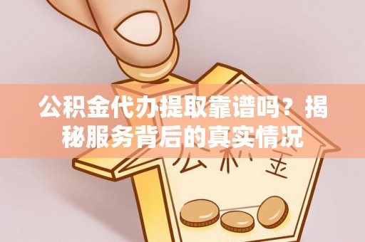 隆化公积金代办提取靠谱吗？揭秘服务背后的真实情况