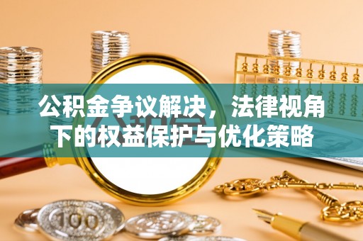 隆化公积金争议解决，法律视角下的权益保护与优化策略