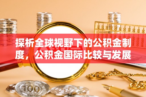 隆化探析全球视野下的公积金制度，公积金国际比较与发展趋势