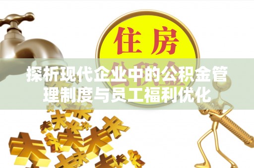 隆化探析现代企业中的公积金管理制度与员工福利优化