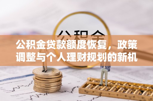 隆化公积金贷款额度恢复，政策调整与个人理财规划的新机遇
