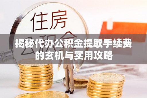 隆化揭秘代办公积金提取手续费的玄机与实用攻略