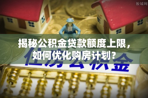 隆化揭秘公积金贷款额度上限，如何优化购房计划？