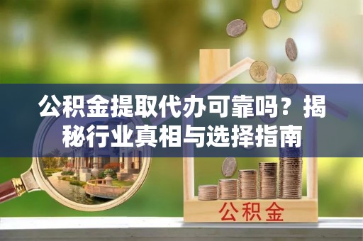 隆化公积金提取代办可靠吗？揭秘行业真相与选择指南
