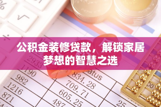 隆化公积金装修贷款，解锁家居梦想的智慧之选